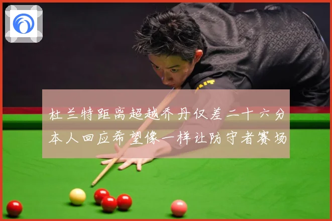 杜兰特距离超越乔丹仅差二十六分本人回应希望像一样让防守者赛场复盘-深度解析