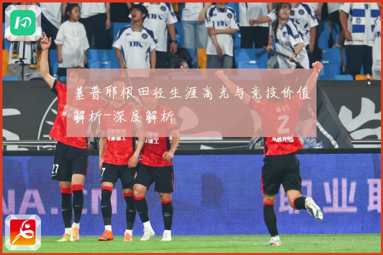 基普耶根田径生涯高光与竞技价值解析-深度解析