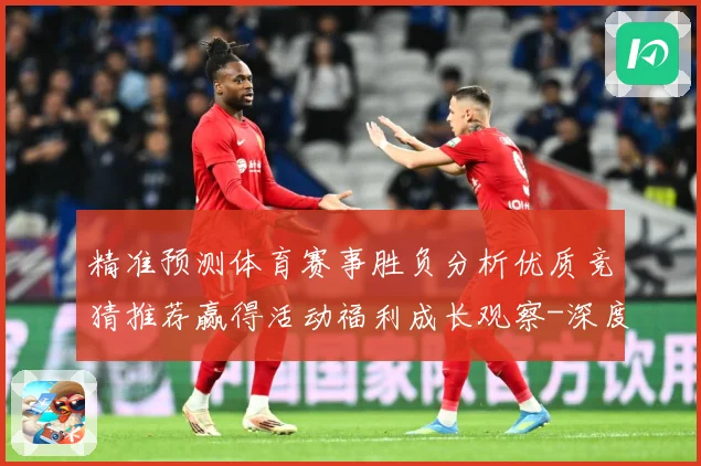 精准预测体育赛事胜负分析优质竞猜推荐赢得活动福利成长观察-深度解析