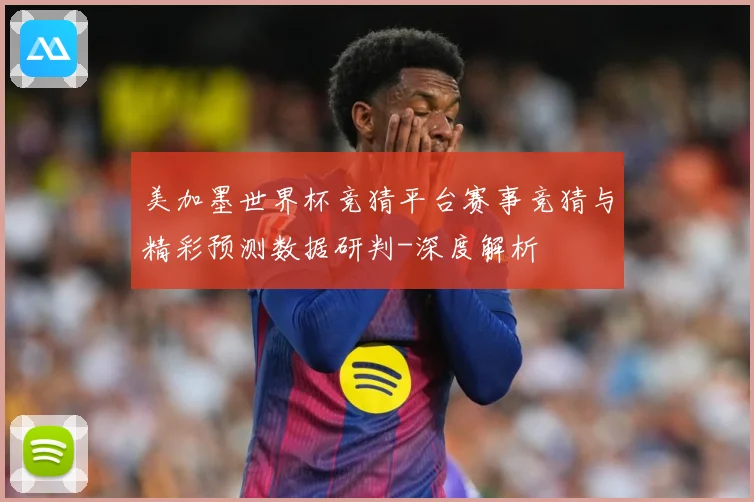 美加墨世界杯竞猜平台赛事竞猜与精彩预测数据研判-深度解析