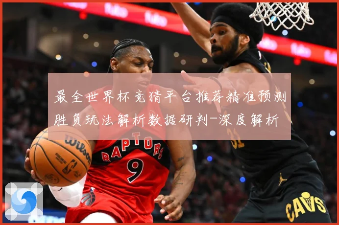 最全世界杯竞猜平台推荐精准预测胜负玩法解析数据研判-深度解析