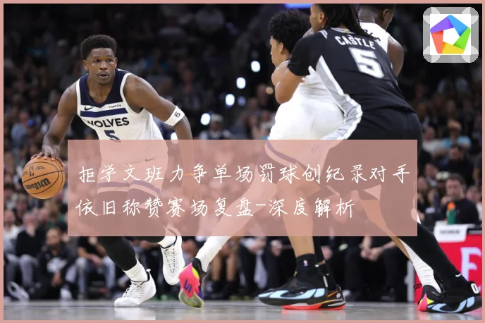 拒学文班力争单场罚球创纪录对手依旧称赞赛场复盘-深度解析
