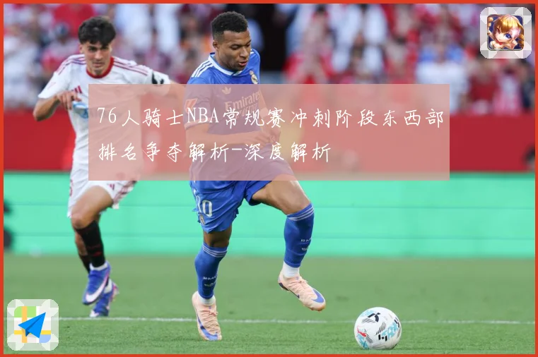 76人骑士NBA常规赛冲刺阶段东西部排名争夺解析-深度解析