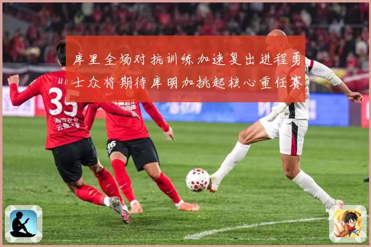 库里全场对抗训练加速复出进程勇士众将期待库明加挑起核心重任赛场复盘-深度解析