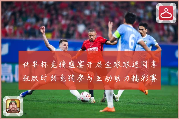 世界杯竞猜盛宴开启全球球迷同享狂欢时刻竞猜参与互动助力精彩赛数据研判-深度解析