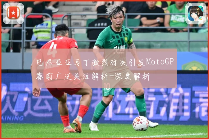 巴尼亚亚马丁激烈对决引发MotoGP赛前广泛关注解析-深度解析