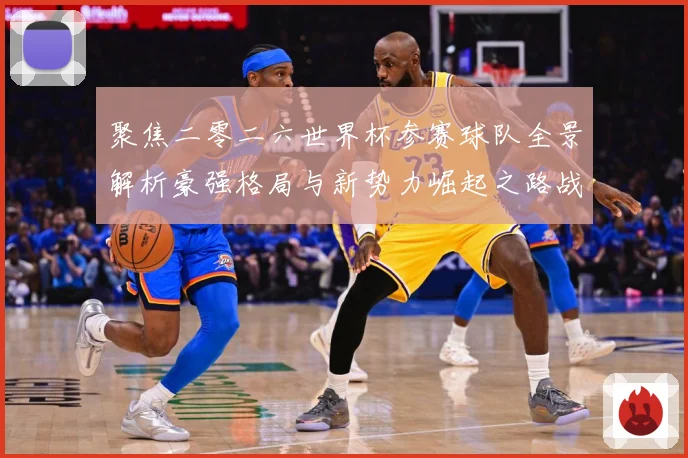 聚焦二零二六世界杯参赛球队全景解析豪强格局与新势力崛起之路战术观察-深度解析