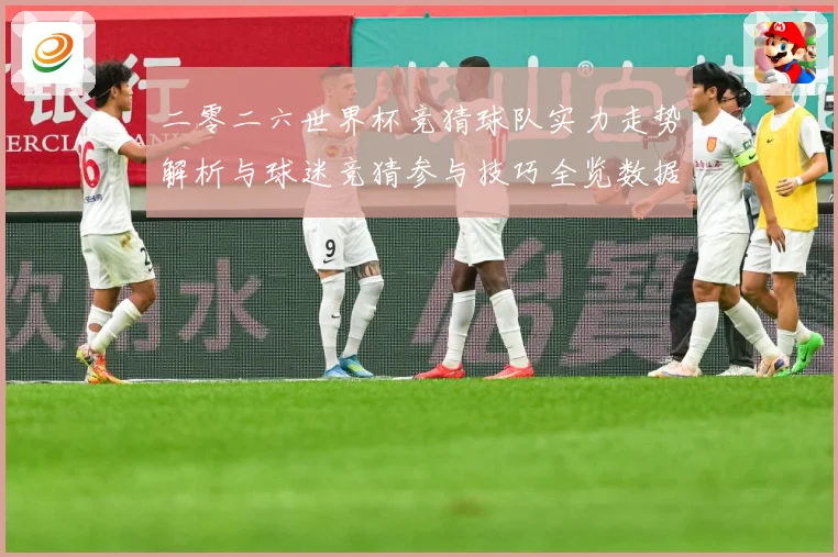 二零二六世界杯竞猜球队实力走势解析与球迷竞猜参与技巧全览数据研判-深度解析