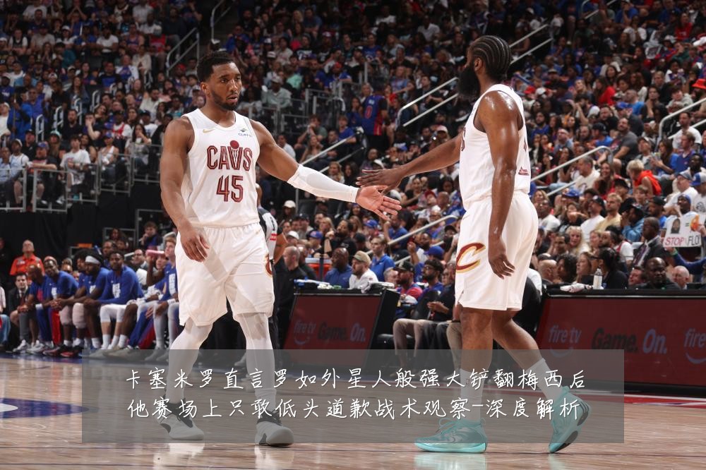 卡塞米罗直言罗如外星人般强大铲翻梅西后他赛场上只敢低头道歉战术观察-深度解析