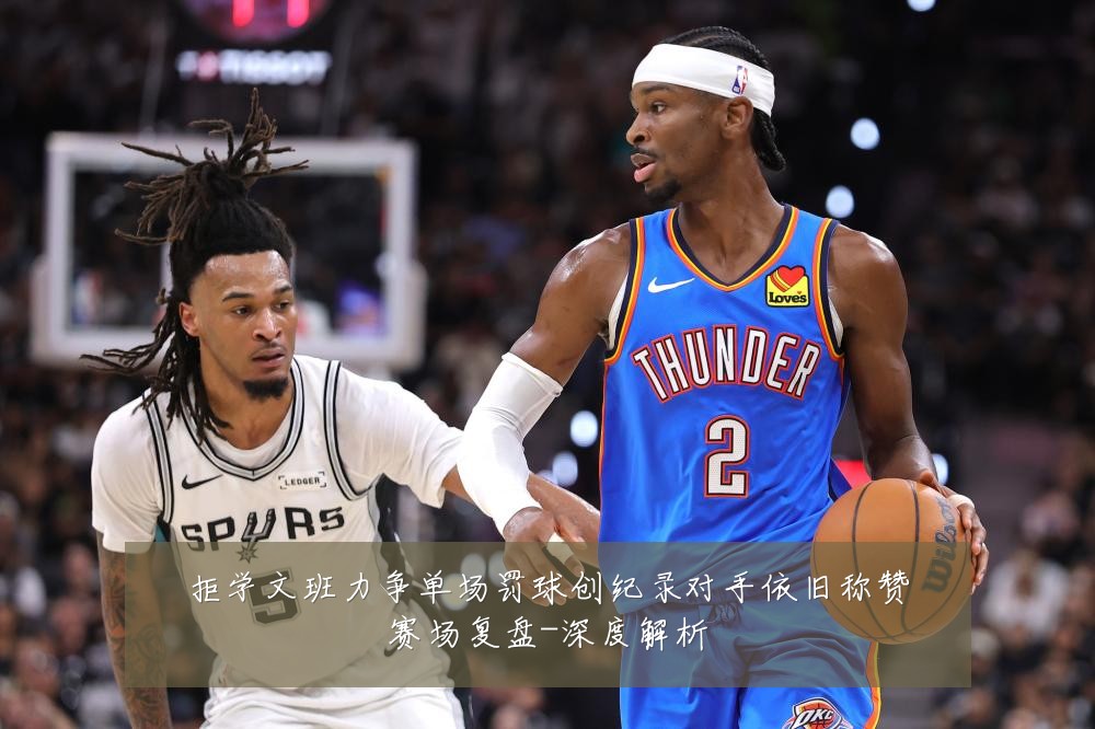 拒学文班力争单场罚球创纪录对手依旧称赞赛场复盘-深度解析