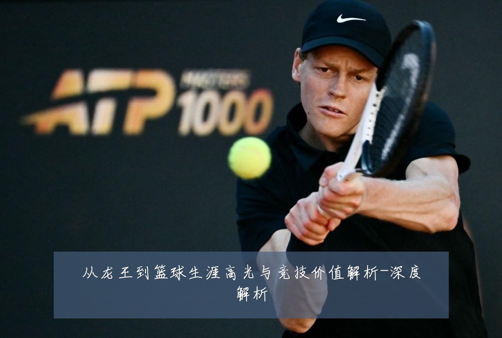 从龙王到篮球生涯高光与竞技价值解析-深度解析