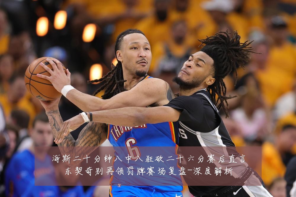 海斯二十分钟八中八狂砍二十六分赛后直言东契奇别再领罚牌赛场复盘-深度解析