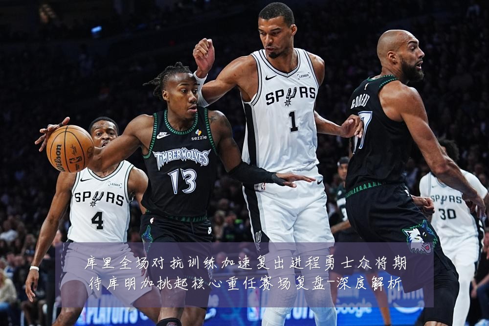 库里全场对抗训练加速复出进程勇士众将期待库明加挑起核心重任赛场复盘-深度解析