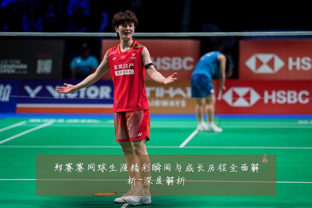 郑赛赛网球生涯精彩瞬间与成长历程全面解析-深度解析