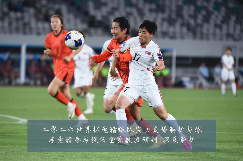 二零二六世界杯竞猜球队实力走势解析与球迷竞猜参与技巧全览数据研判-深度解析